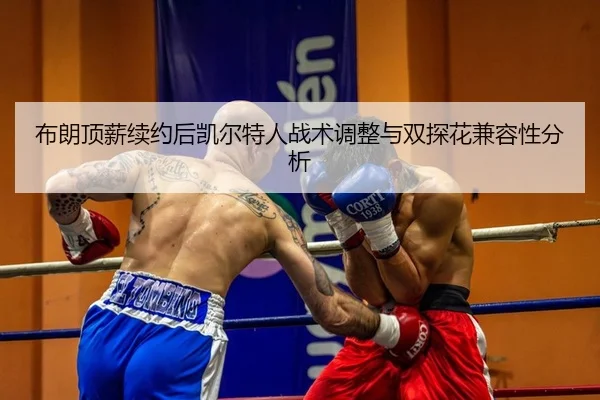 布朗顶薪续约后凯尔特人战术调整与双探花兼容性分析